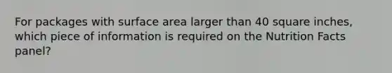 For packages with surface area larger than 40 square inches, which piece of information is required on the Nutrition Facts panel?