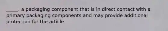 _____: a packaging component that is in direct contact with a primary packaging components and may provide additional protection for the article