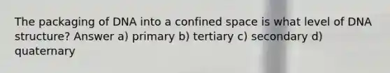 The packaging of DNA into a confined space is what level of DNA structure? Answer a) primary b) tertiary c) secondary d) quaternary