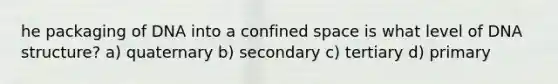 he packaging of DNA into a confined space is what level of DNA structure? a) quaternary b) secondary c) tertiary d) primary