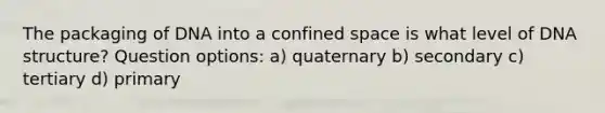 The packaging of DNA into a confined space is what level of DNA structure? Question options: a) quaternary b) secondary c) tertiary d) primary