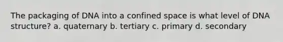 The packaging of DNA into a confined space is what level of <a href='https://www.questionai.com/knowledge/kWBpxS6BsR-dna-structure' class='anchor-knowledge'>dna structure</a>? a. quaternary b. tertiary c. primary d. secondary