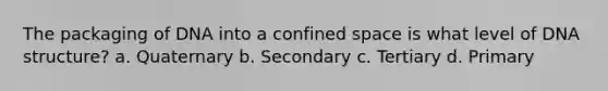 The packaging of DNA into a confined space is what level of DNA structure? a. Quaternary b. Secondary c. Tertiary d. Primary