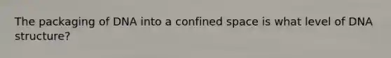 The packaging of DNA into a confined space is what level of DNA structure?