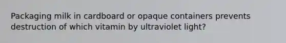 Packaging milk in cardboard or opaque containers prevents destruction of which vitamin by ultraviolet light?