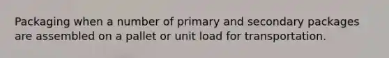 Packaging when a number of primary and secondary packages are assembled on a pallet or unit load for transportation.