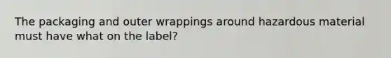 The packaging and outer wrappings around hazardous material must have what on the label?