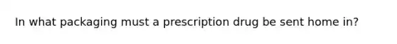 In what packaging must a prescription drug be sent home in?