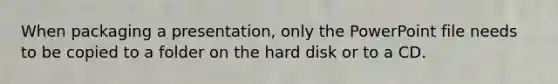 When packaging a presentation, only the PowerPoint file needs to be copied to a folder on the hard disk or to a CD.