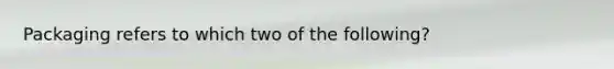 Packaging refers to which two of the following?