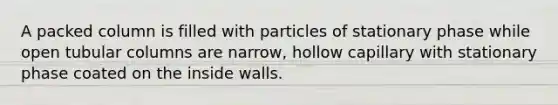 A packed column is filled with particles of stationary phase while open tubular columns are narrow, hollow capillary with stationary phase coated on the inside walls.