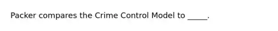 Packer compares the Crime Control Model to _____.