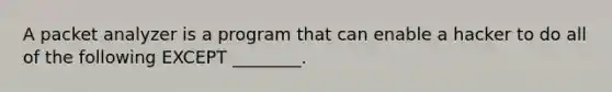 A packet analyzer is a program that can enable a hacker to do all of the following EXCEPT ________.