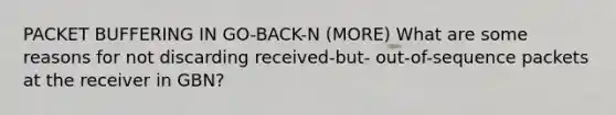 PACKET BUFFERING IN GO-BACK-N (MORE) What are some reasons for not discarding received-but- out-of-sequence packets at the receiver in GBN?