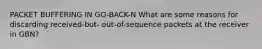 PACKET BUFFERING IN GO-BACK-N What are some reasons for discarding received-but- out-of-sequence packets at the receiver in GBN?