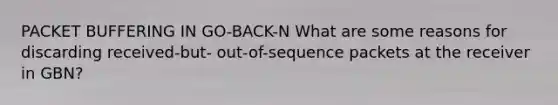 PACKET BUFFERING IN GO-BACK-N What are some reasons for discarding received-but- out-of-sequence packets at the receiver in GBN?