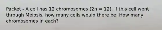 Packet - A cell has 12 chromosomes (2n = 12). If this cell went through Meiosis, how many cells would there be: How many chromosomes in each?