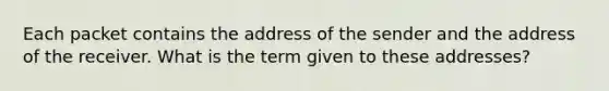 Each packet contains the address of the sender and the address of the receiver. What is the term given to these addresses?