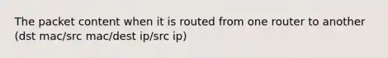 The packet content when it is routed from one router to another (dst mac/src mac/dest ip/src ip)