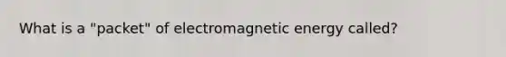 What is a "packet" of electromagnetic energy called?