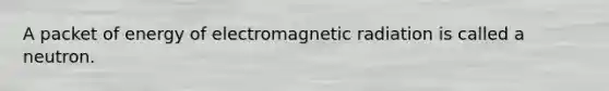 A packet of energy of electromagnetic radiation is called a neutron.