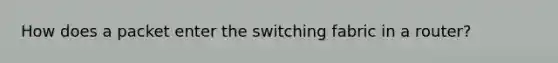 How does a packet enter the switching fabric in a router?