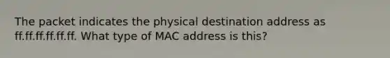 The packet indicates the physical destination address as ff.ff.ff.ff.ff.ff. What type of MAC address is this?