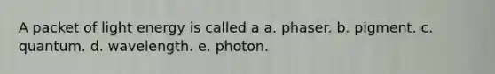 A packet of light energy is called a a. phaser. b. pigment. c. quantum. d. wavelength. e. photon.