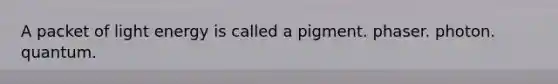 A packet of light energy is called a pigment. phaser. photon. quantum.
