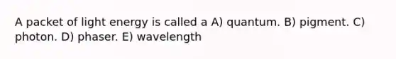 A packet of light energy is called a A) quantum. B) pigment. C) photon. D) phaser. E) wavelength