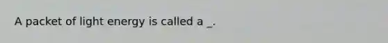 A packet of light energy is called a _.