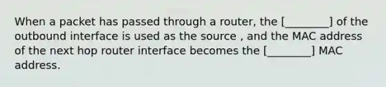 When a packet has passed through a router, the [________] of the outbound interface is used as the source , and the MAC address of the next hop router interface becomes the [________] MAC address.