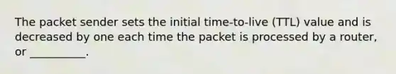 The packet sender sets the initial time-to-live (TTL) value and is decreased by one each time the packet is processed by a router, or __________.