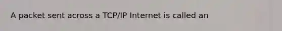 A packet sent across a TCP/IP Internet is called an