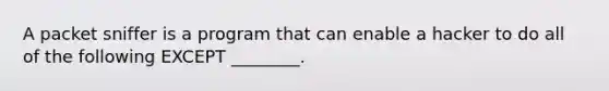 A packet sniffer is a program that can enable a hacker to do all of the following EXCEPT ________.