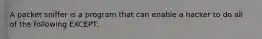 A packet sniffer is a program that can enable a hacker to do all of the following EXCEPT: