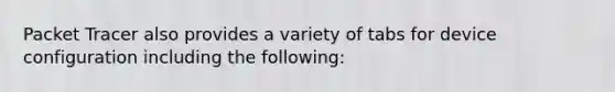 Packet Tracer also provides a variety of tabs for device configuration including the following:
