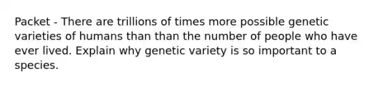 Packet - There are trillions of times more possible genetic varieties of humans than than the number of people who have ever lived. Explain why genetic variety is so important to a species.