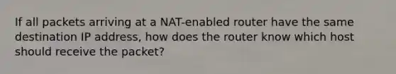 If all packets arriving at a NAT-enabled router have the same destination IP address, how does the router know which host should receive the packet?