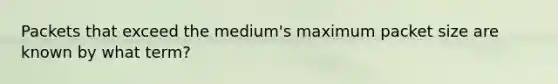 Packets that exceed the medium's maximum packet size are known by what term?​