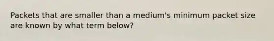 ​Packets that are smaller than a medium's minimum packet size are known by what term below?