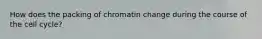 How does the packing of chromatin change during the course of the cell cycle?