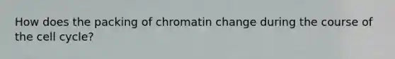 How does the packing of chromatin change during the course of the <a href='https://www.questionai.com/knowledge/keQNMM7c75-cell-cycle' class='anchor-knowledge'>cell cycle</a>?