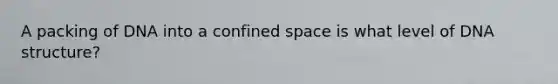 A packing of DNA into a confined space is what level of DNA structure?