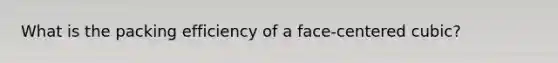 What is the packing efficiency of a face-centered cubic?