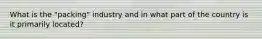 What is the "packing" industry and in what part of the country is it primarily located?