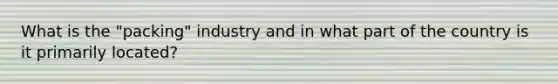 What is the "packing" industry and in what part of the country is it primarily located?