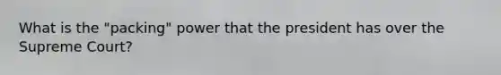 What is the "packing" power that the president has over the Supreme Court?