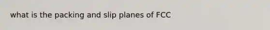 what is the packing and slip planes of FCC