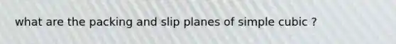 what are the packing and slip planes of simple cubic ?